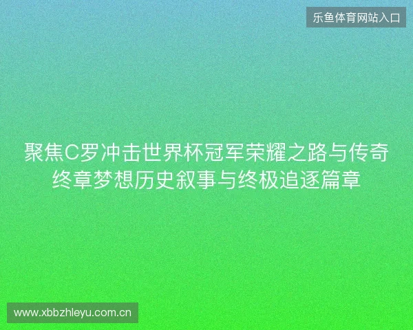 聚焦C罗冲击世界杯冠军荣耀之路与传奇终章梦想历史叙事与终极追逐篇章